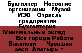 Бухгалтер › Название организации ­ Музей ИЗО › Отрасль предприятия ­ Бухгалтерия › Минимальный оклад ­ 18 000 - Все города Работа » Вакансии   . Чувашия респ.,Алатырь г.